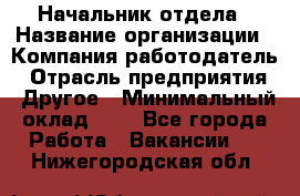 Начальник отдела › Название организации ­ Компания-работодатель › Отрасль предприятия ­ Другое › Минимальный оклад ­ 1 - Все города Работа » Вакансии   . Нижегородская обл.